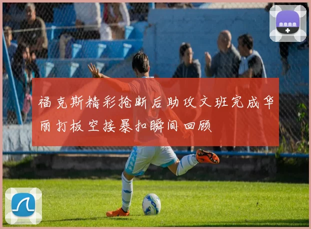福克斯精彩抢断后助攻文班完成华丽打板空接暴扣瞬间回顾