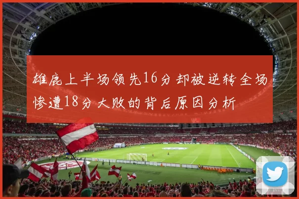 雄鹿上半场领先16分却被逆转全场惨遭18分大败的背后原因分析