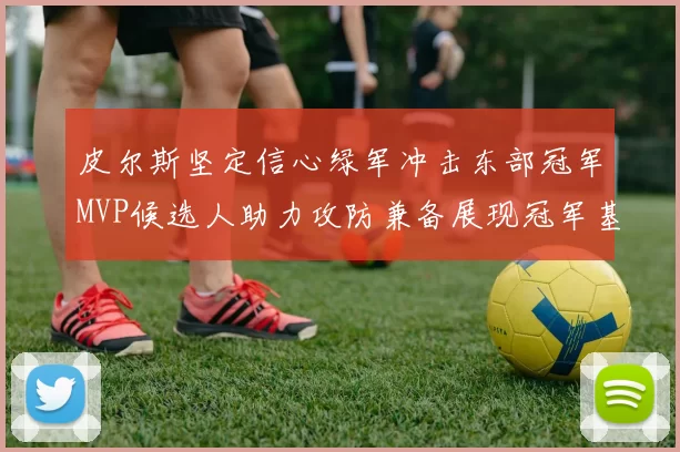皮尔斯坚定信心绿军冲击东部冠军MVP候选人助力攻防兼备展现冠军基因
