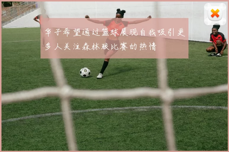 华子希望通过篮球展现自我吸引更多人关注森林狼比赛的热情