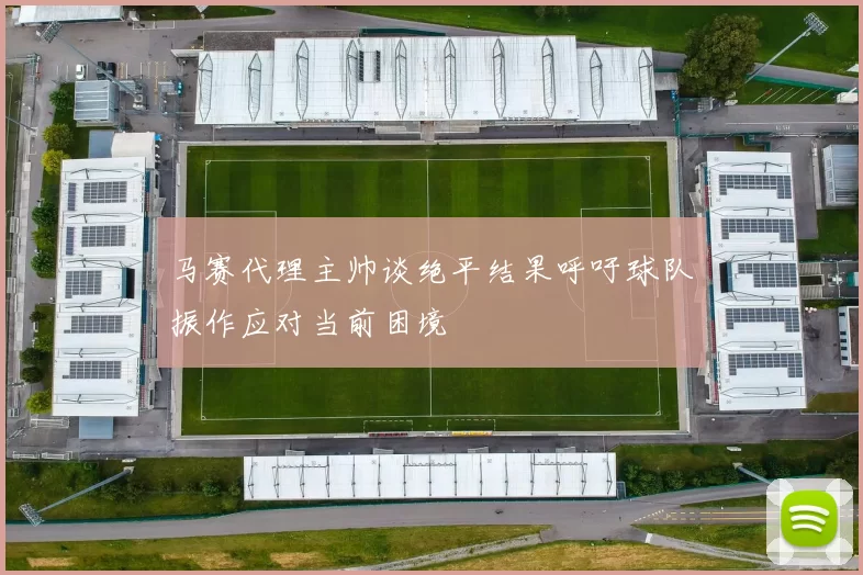 马赛代理主帅谈绝平结果呼吁球队振作应对当前困境