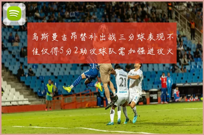 乌斯曼吉昂替补出战三分球表现不佳仅得5分2助攻球队需加强进攻火力