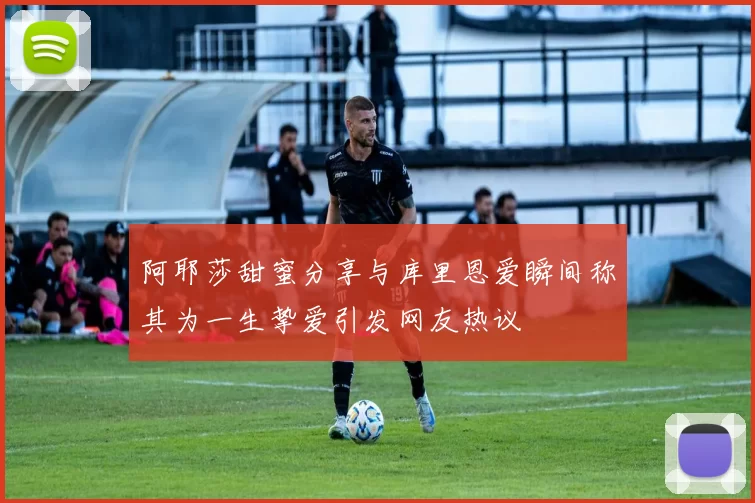 阿耶莎甜蜜分享与库里恩爱瞬间称其为一生挚爱引发网友热议
