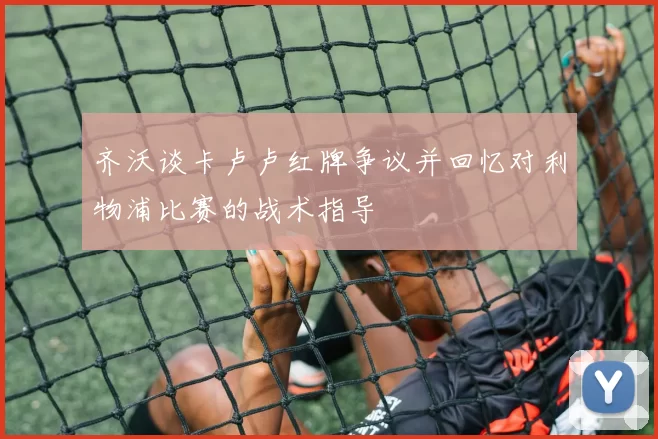 齐沃谈卡卢卢红牌争议并回忆对利物浦比赛的战术指导