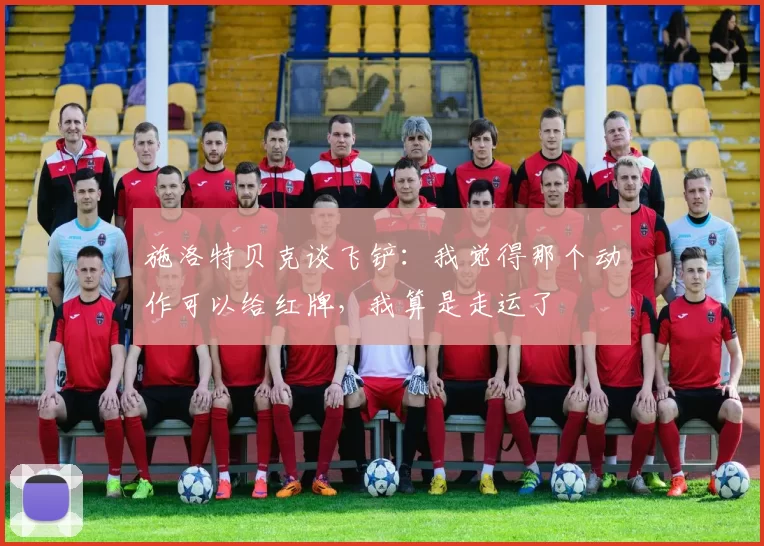施洛特贝克谈飞铲：我觉得那个动作可以给红牌，我算是走运了