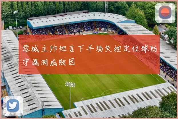 蓉城主帅坦言下半场失控定位球防守漏洞成败因