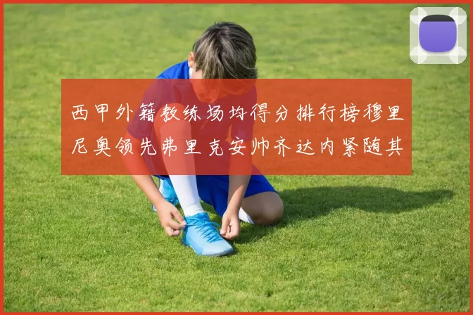 西甲外籍教练场均得分排行榜穆里尼奥领先弗里克安帅齐达内紧随其后