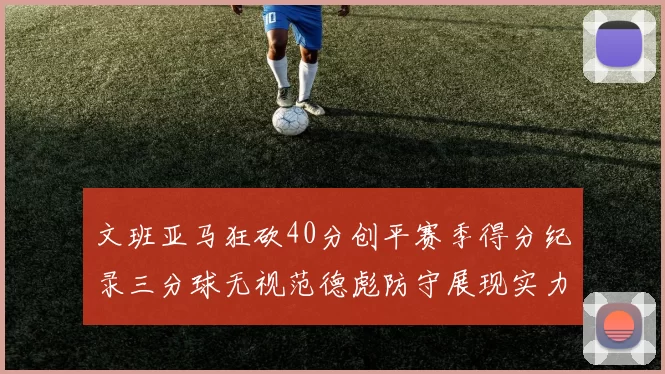 文班亚马狂砍40分创平赛季得分纪录三分球无视范德彪防守展现实力
