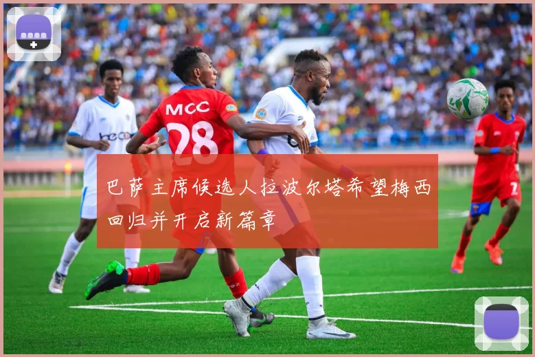 巴萨主席候选人拉波尔塔希望梅西回归并开启新篇章
