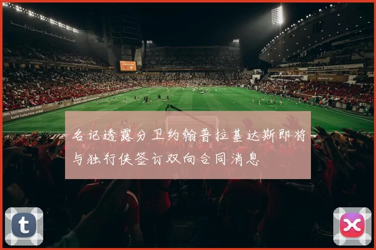 名记透露分卫约翰普拉基达斯即将与独行侠签订双向合同消息