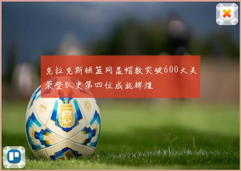 克拉克斯顿篮网盖帽数突破600大关荣登队史第四位成就辉煌